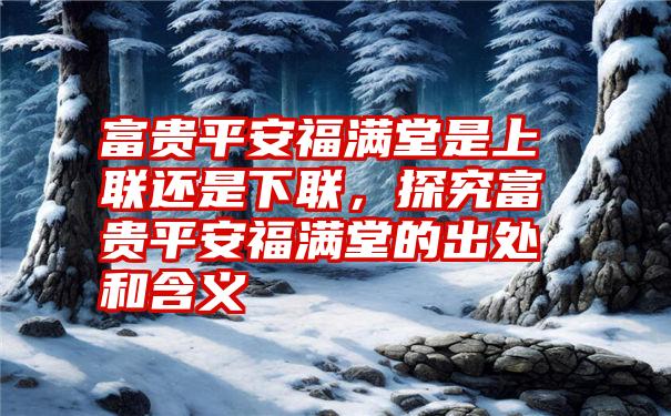 富贵平安福满堂是上联还是下联，探究富贵平安福满堂的出处和含义