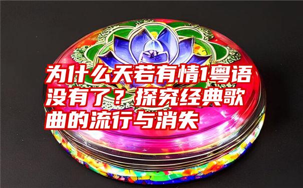 为什么天若有情1粤语没有了？探究经典歌曲的流行与消失