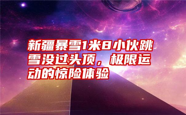 新疆暴雪1米8小伙跳雪没过头顶,极限运动的惊险体验