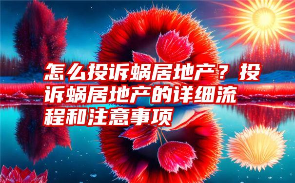 怎么投诉蜗居地产？投诉蜗居地产的详细流程和注意事项