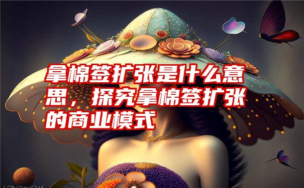 拿棉签扩张是什么意思，探究拿棉签扩张的商业模式