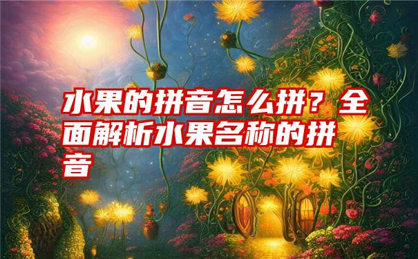 水果的拼音怎么拼？全面解析水果名称的拼音