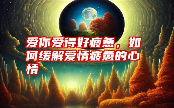 爱你爱得好疲惫，如何缓解爱情疲惫的心情