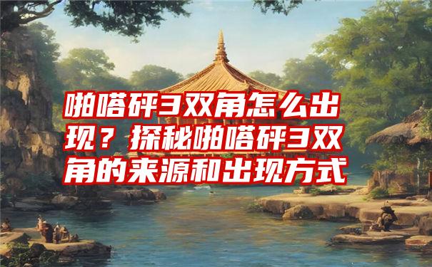 啪嗒砰3双角怎么出现？探秘啪嗒砰3双角的来源和出现方式