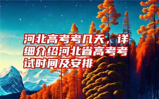 河北高考考几天,详细介绍河北省高考考试时间及安排