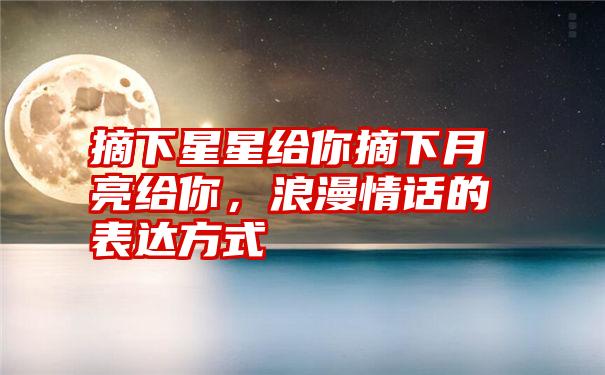 摘下星星给你摘下月亮给你，浪漫情话的表达方式