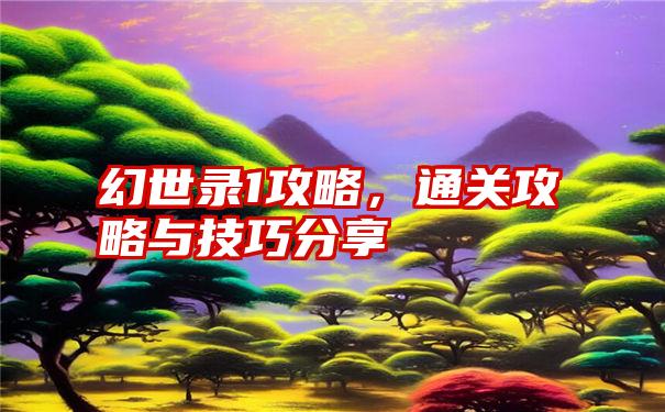 幻世录1攻略,通关攻略与技巧分享