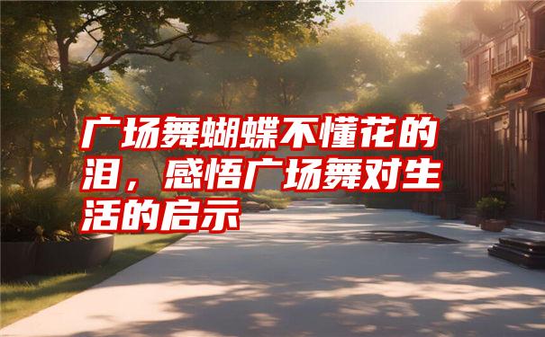 广场舞蝴蝶不懂花的泪，感悟广场舞对生活的启示