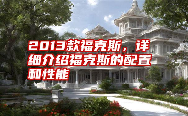 2013款福克斯，详细介绍福克斯的配置和性能