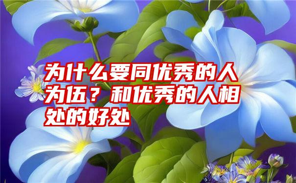 为什么要同优秀的人为伍？和优秀的人相处的好处