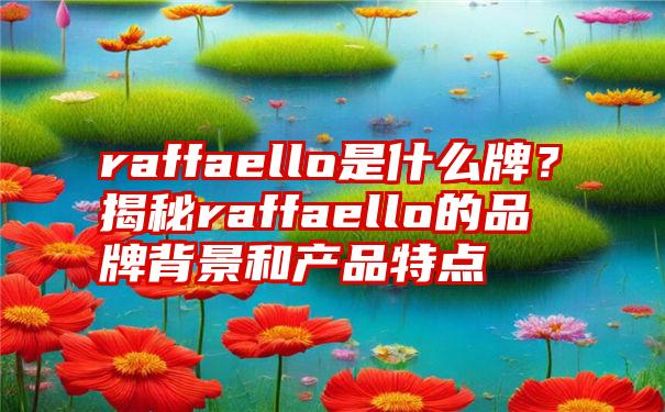 raffaello是什么牌？揭秘raffaello的品牌背景和产品特点