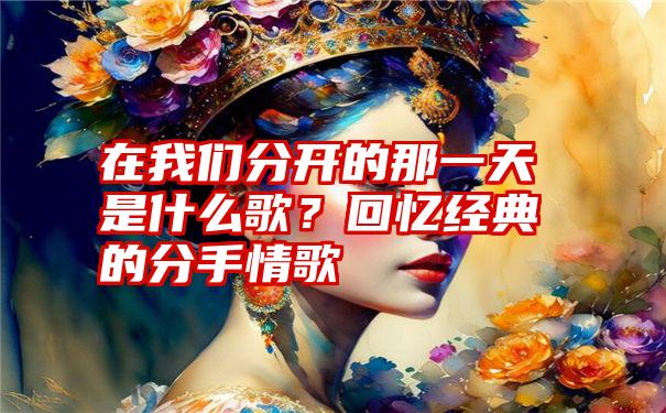 在我们分开的那一天是什么歌？回忆经典的分手情歌