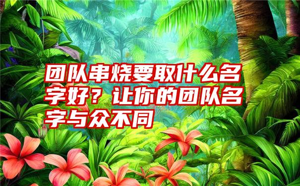 团队串烧要取什么名字好?让你的团队名字与众不同