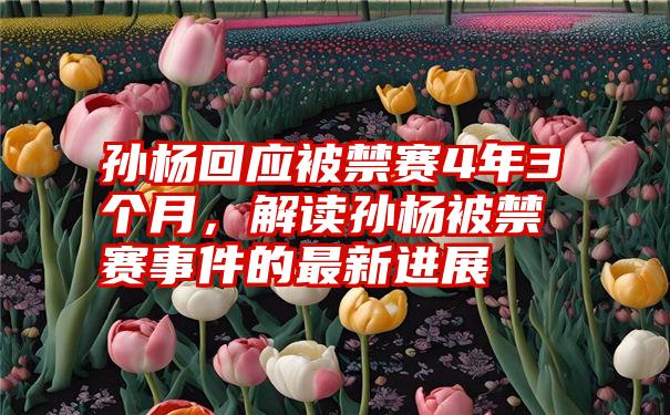孙杨回应被禁赛4年3个月,解读孙杨被禁赛事件的最新进展