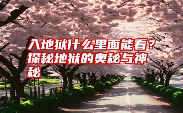 入地狱什么里面能看？探秘地狱的奥秘与神秘