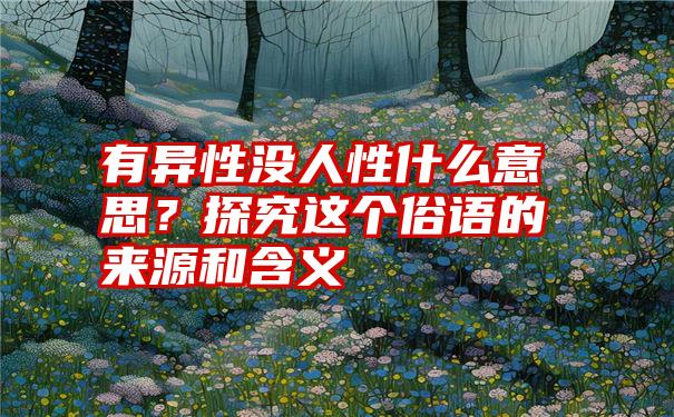 有异性没人性什么意思？探究这个俗语的来源和含义