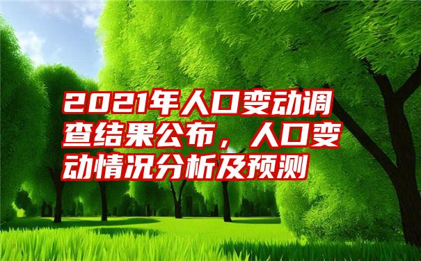 2021年人口变动调查结果公布，人口变动情况分析及预测