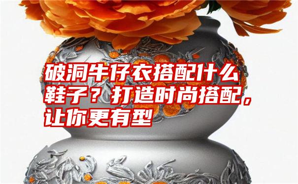 破洞牛仔衣搭配什么鞋子？打造时尚搭配，让你更有型