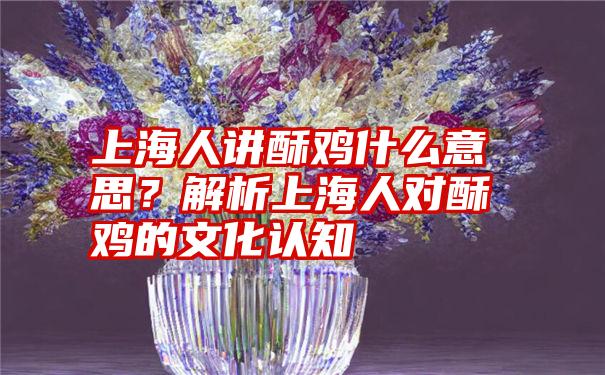 上海人讲酥鸡什么意思？解析上海人对酥鸡的文化认知