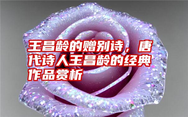 王昌龄的赠别诗,唐代诗人王昌龄的经典作品赏析