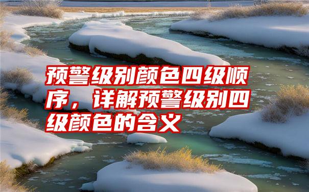 预警级别颜色四级顺序，详解预警级别四级颜色的含义