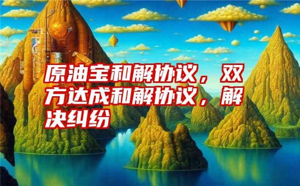 原油宝和解协议，双方达成和解协议，解决纠纷