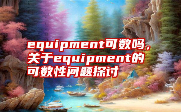 equipment可数吗，关于equipment的可数性问题探讨