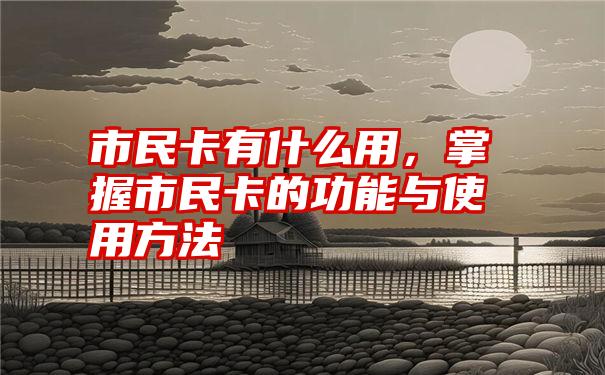 市民卡有什么用，掌握市民卡的功能与使用方法