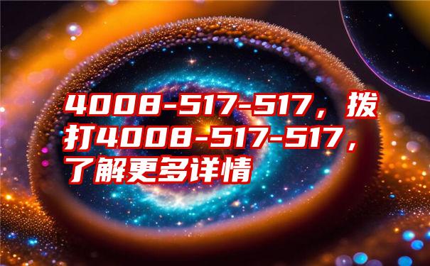 4008-517-517，拨打4008-517-517，了解更多详情