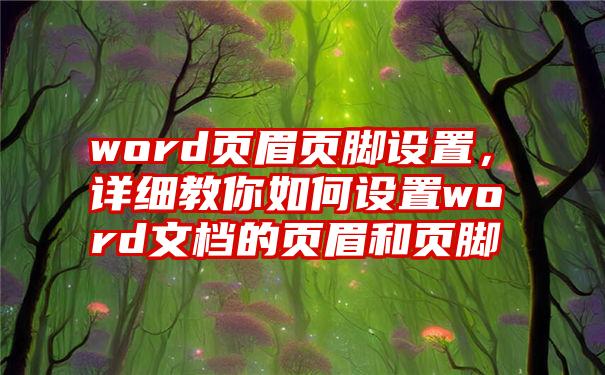 word页眉页脚设置，详细教你如何设置word文档的页眉和页脚