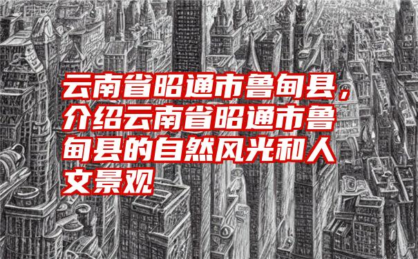 云南省昭通市鲁甸县，介绍云南省昭通市鲁甸县的自然风光和人文景观