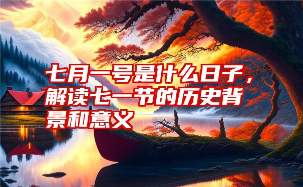 七月一号是什么日子，解读七一节的历史背景和意义