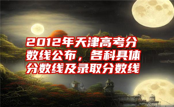 2012年天津高考分数线公布，各科具体分数线及录取分数线