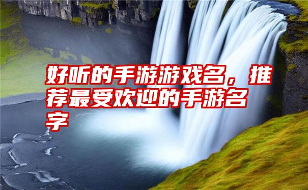 好听的手游游戏名，推荐最受欢迎的手游名字