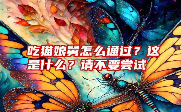 吃猫娘舅怎么通过？这是什么？请不要尝试