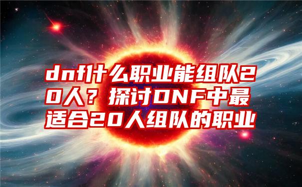 dnf什么职业能组队20人？探讨DNF中最适合20人组队的职业