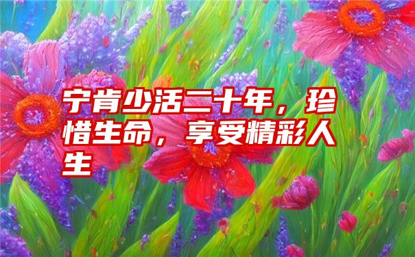 宁肯少活二十年，珍惜生命，享受精彩人生