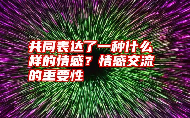 共同表达了一种什么样的情感？情感交流的重要性