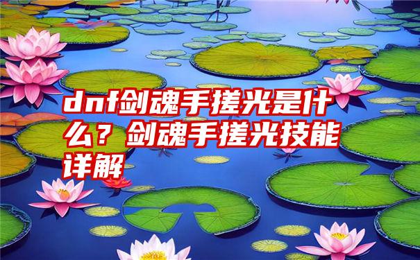 dnf剑魂手搓光是什么？剑魂手搓光技能详解