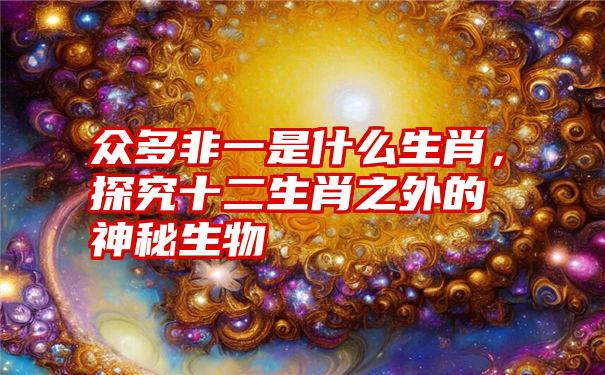 众多非一是什么生肖，探究十二生肖之外的神秘生物