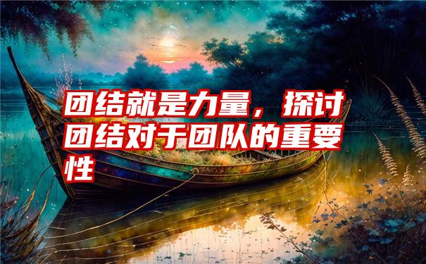 团结就是力量，探讨团结对于团队的重要性