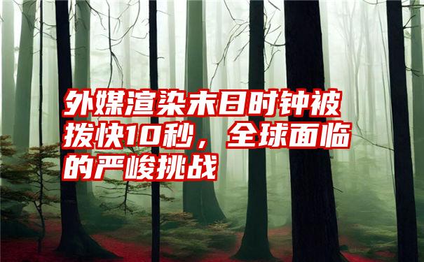 外媒渲染末日时钟被拨快10秒，全球面临的严峻挑战