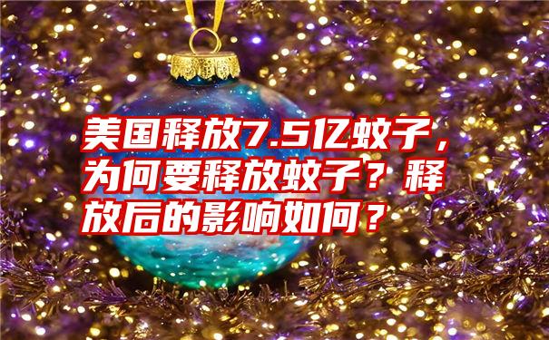 美国释放7.5亿蚊子，为何要释放蚊子？释放后的影响如何？