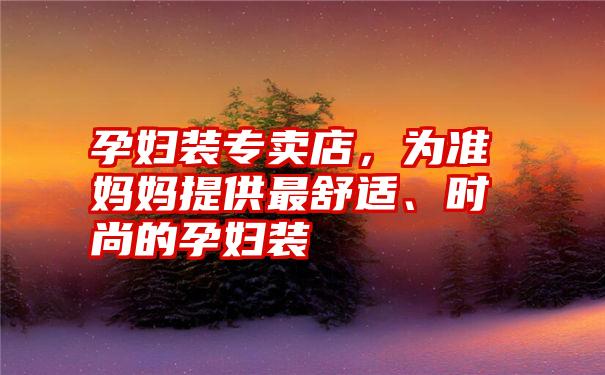 孕妇装专卖店，为准妈妈提供最舒适、时尚的孕妇装