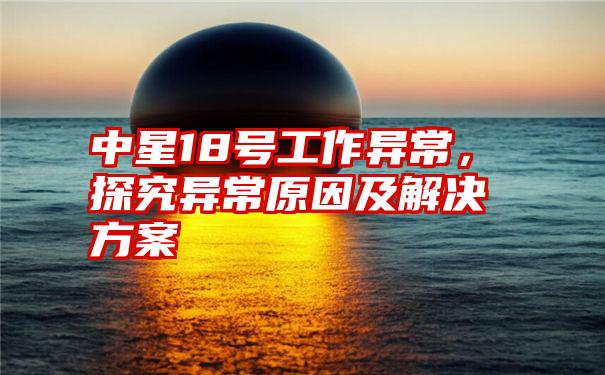 中星18号工作异常，探究异常原因及解决方案