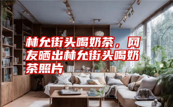 林允街头喝奶茶,网友晒出林允街头喝奶茶照片