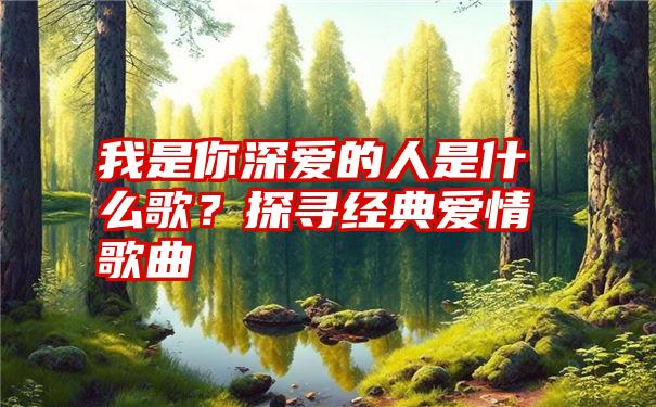 我是你深爱的人是什么歌？探寻经典爱情歌曲