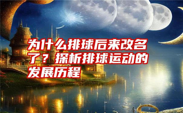 为什么排球后来改名了？探析排球运动的发展历程