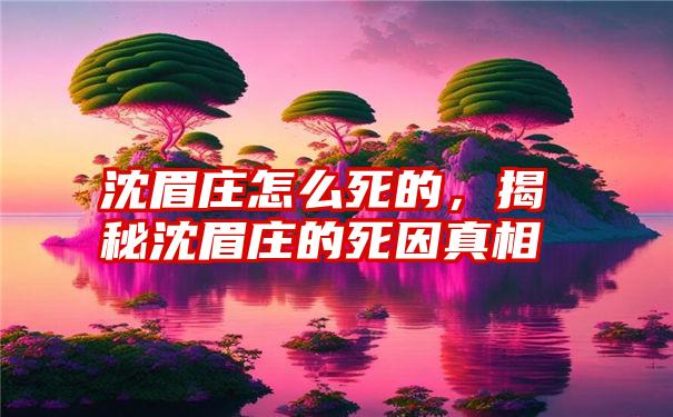 沈眉庄怎么死的，揭秘沈眉庄的死因真相