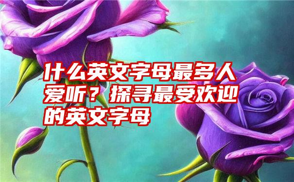 什么英文字母最多人爱听？探寻最受欢迎的英文字母